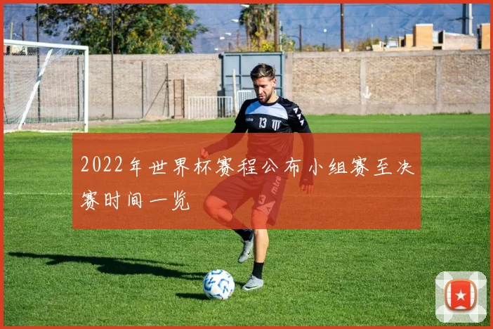 2022年世界杯赛程公布小组赛至决赛时间一览