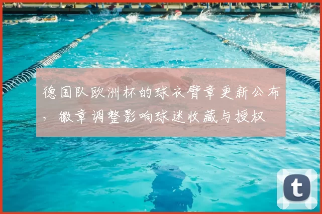 德国队欧洲杯的球衣臂章更新公布,徽章调整影响球迷收藏与授权