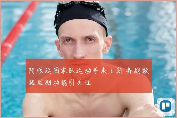 阿根廷国家队运动手表上新 备战数据监测功能引关注