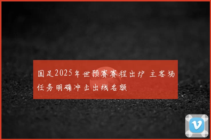 国足2025年世预赛赛程出炉 主客场任务明确冲击出线名额