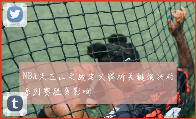 NBA天王山之战定义解析关键场次对系列赛胜负影响