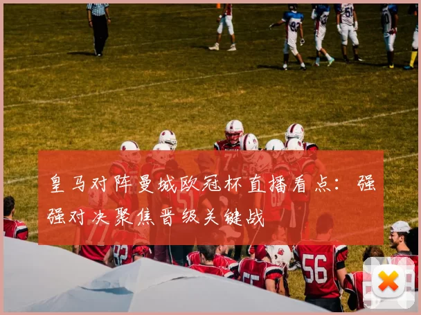 皇马对阵曼城欧冠杯直播看点：强强对决聚焦晋级关键战