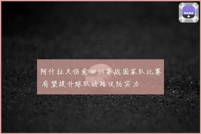 阿什拉夫伤愈回归备战国家队比赛 有望提升球队边路攻防实力