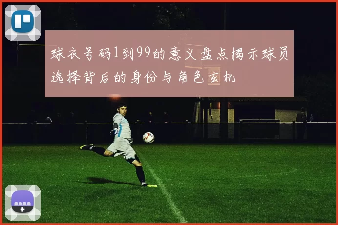 球衣号码1到99的意义盘点揭示球员选择背后的身份与角色玄机
