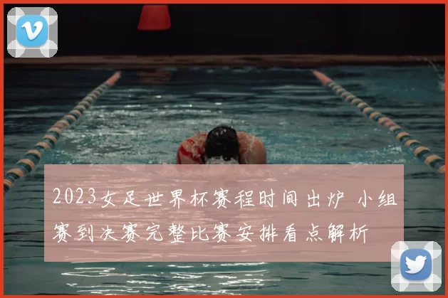 2023女足世界杯赛程时间出炉 小组赛到决赛完整比赛安排看点解析
