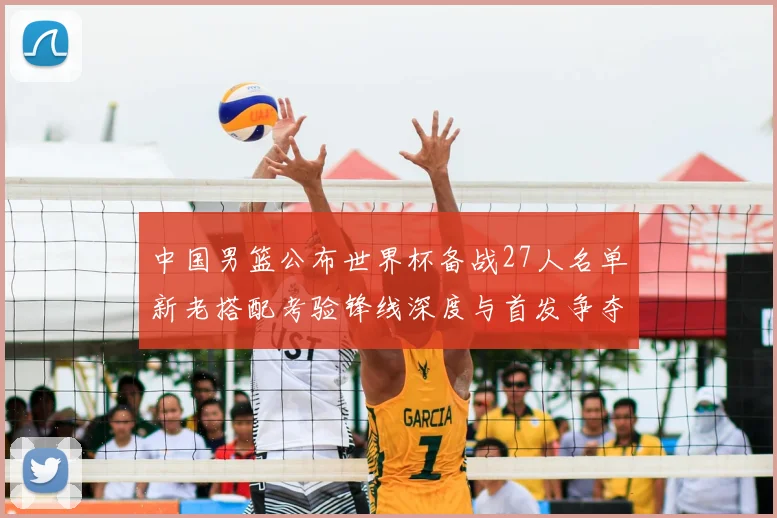 中国男篮公布世界杯备战27人名单新老搭配考验锋线深度与首发争夺