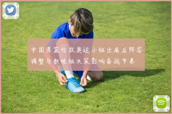 中国男篮伦敦奥运小组出局后阵容调整与教练组决策影响备战节奏