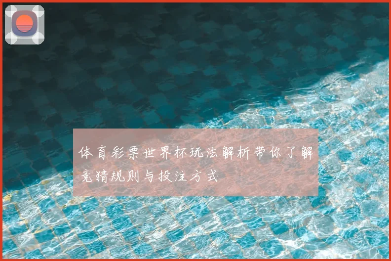 体育彩票世界杯玩法解析带你了解竞猜规则与投注方式