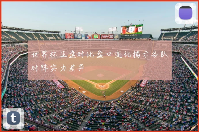 世界杯亚盘对比盘口变化揭示各队对阵实力差异