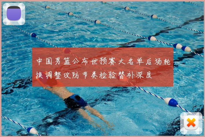 中国男篮公布世预赛大名单后场轮换调整攻防节奏检验替补深度
