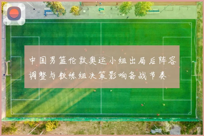 中国男篮伦敦奥运小组出局后阵容调整与教练组决策影响备战节奏