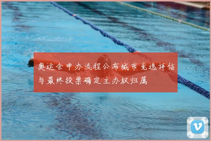 奥运会申办流程公布城市竞选评估与最终投票确定主办权归属