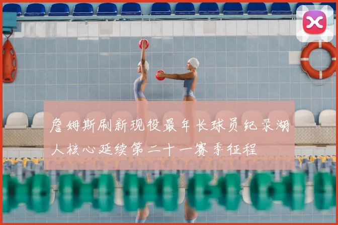 詹姆斯刷新现役最年长球员纪录湖人核心延续第二十一赛季征程