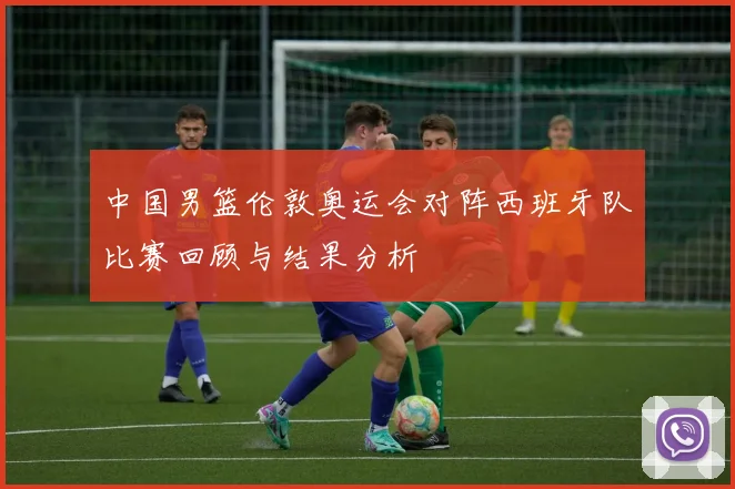 中国男篮伦敦奥运会对阵西班牙队比赛回顾与结果分析