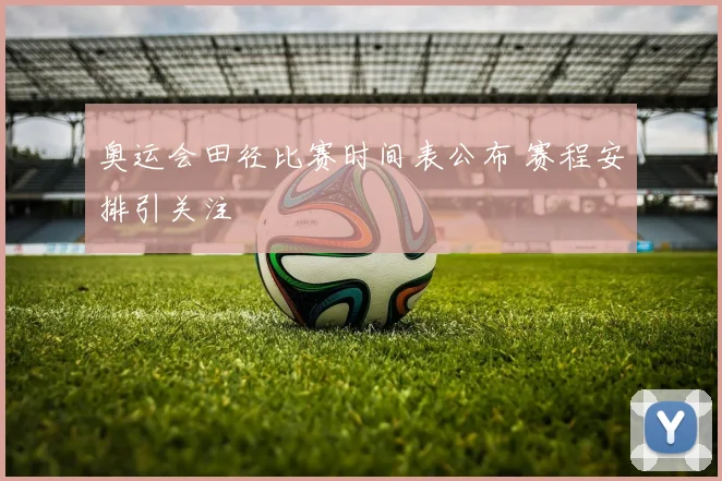 奥运会田径比赛时间表公布 赛程安排引关注