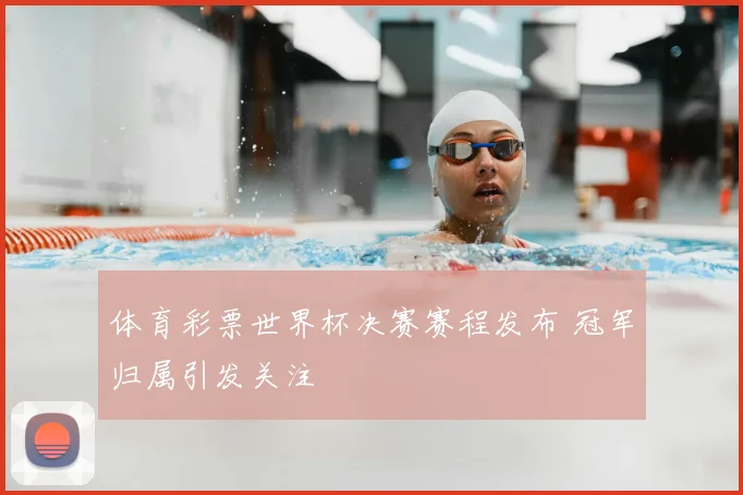 体育彩票世界杯决赛赛程发布 冠军归属引发关注