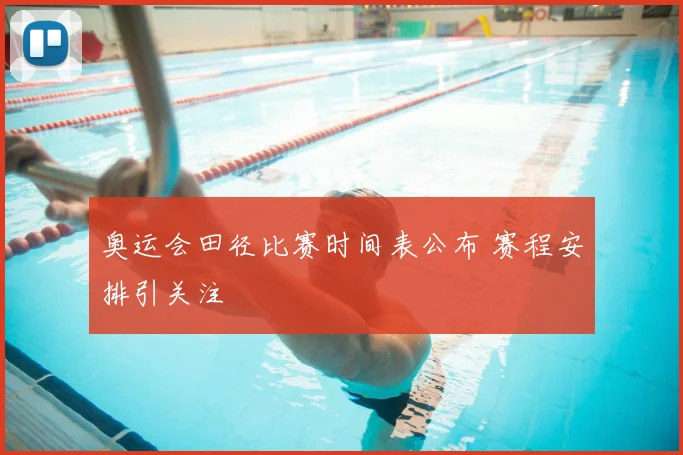 奥运会田径比赛时间表公布 赛程安排引关注