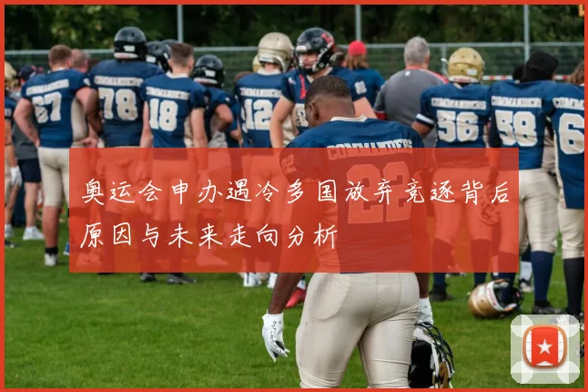 奥运会申办遇冷多国放弃竞逐背后原因与未来走向分析